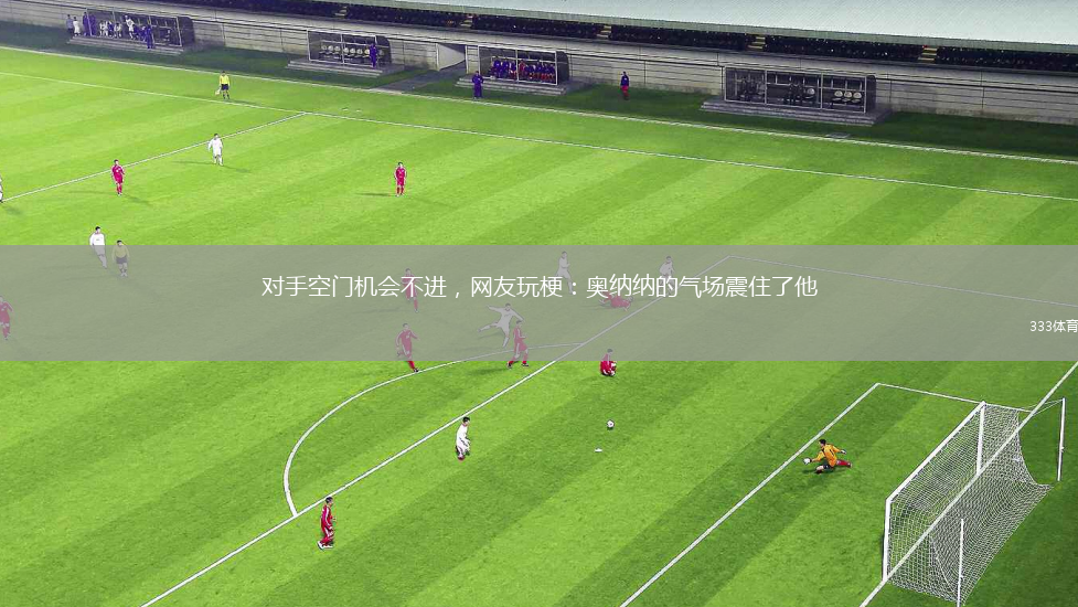 對(duì)手空門(mén)機(jī)會(huì)不進(jìn)，網(wǎng)友玩梗：奧納納的氣場(chǎng)震住了他